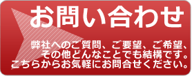 お問い合わせ（弊社へのご質問、ご要望、ご希望、その他どんなことでも結構です。こちらからお気軽にお問合せください。）